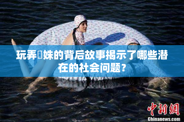 玩弄妺姝的背后故事揭示了哪些潜在的社会问题？