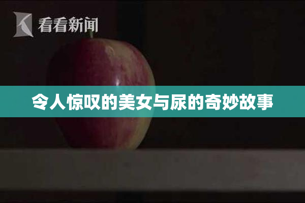 令人惊叹的美女与尿的奇妙故事
