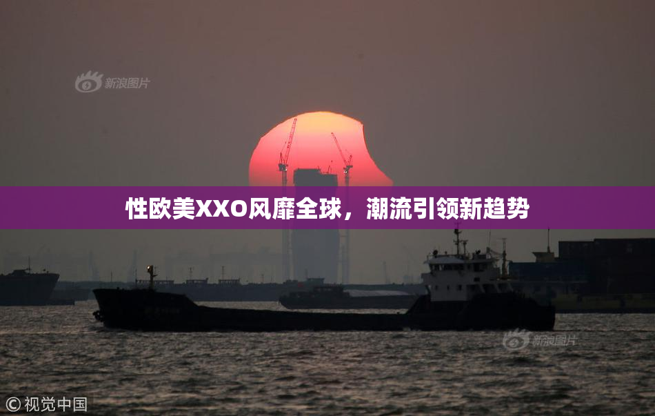 性欧美XXO风靡全球，潮流引领新趋势