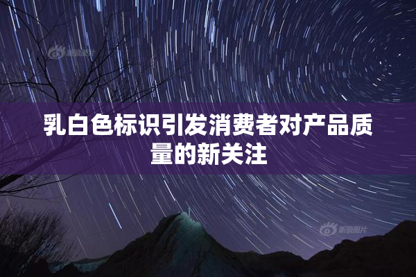 乳白色标识引发消费者对产品质量的新关注