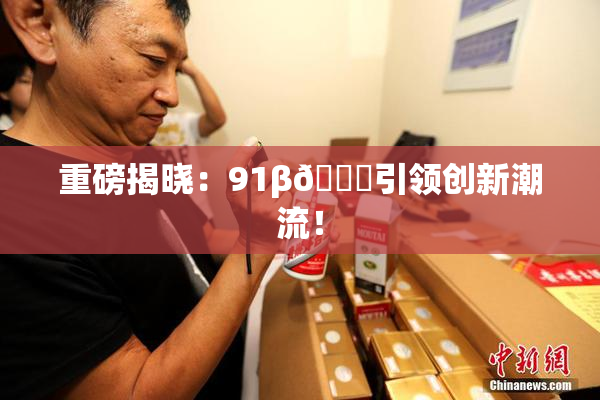 重磅揭晓：91β🔞引领创新潮流！