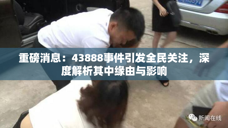 重磅消息：43888事件引发全民关注，深度解析其中缘由与影响