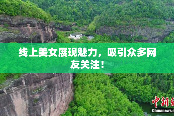 线上美女展现魅力，吸引众多网友关注！
