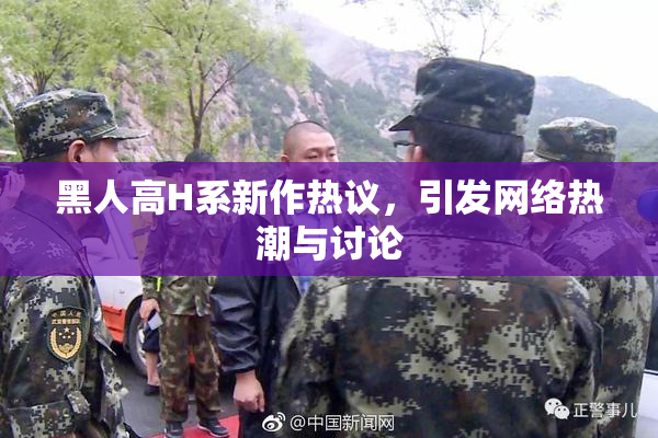 黑人高H系新作热议，引发网络热潮与讨论