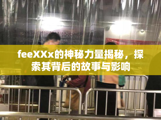 feeXXx的神秘力量揭秘，探索其背后的故事与影响