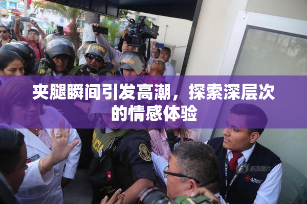 夹腿瞬间引发高潮，探索深层次的情感体验