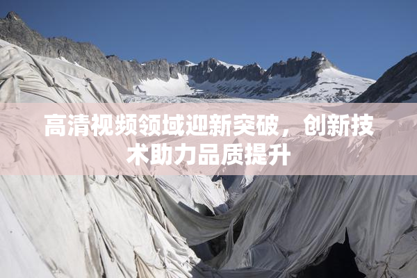 高清视频领域迎新突破，创新技术助力品质提升