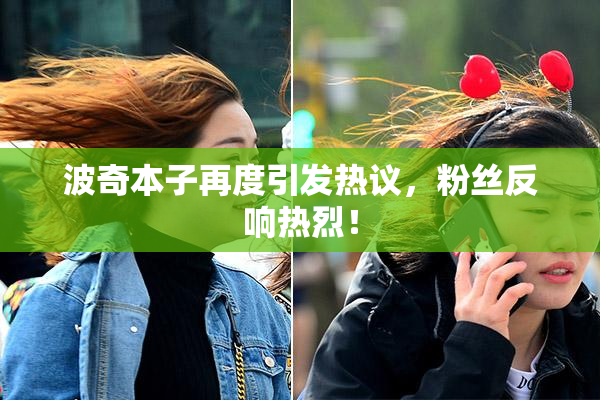 波奇本子再度引发热议，粉丝反响热烈！