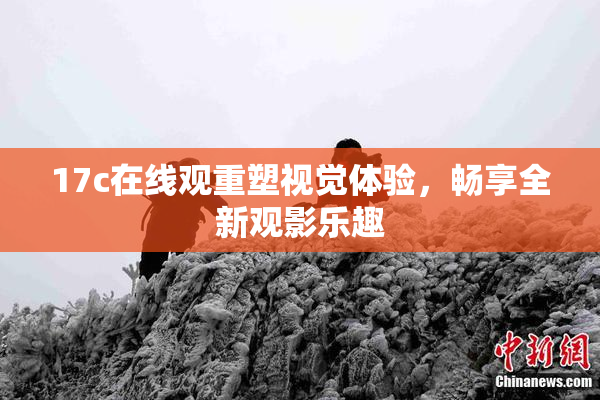 17c在线观重塑视觉体验，畅享全新观影乐趣
