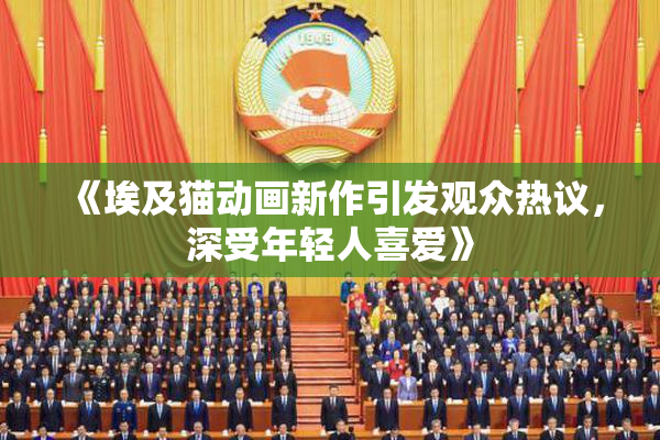 《埃及猫动画新作引发观众热议，深受年轻人喜爱》