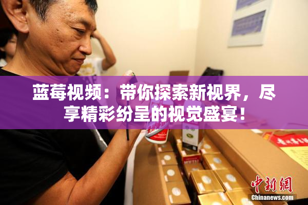 蓝莓视频：带你探索新视界，尽享精彩纷呈的视觉盛宴！