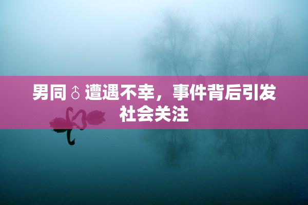 男同♂遭遇不幸，事件背后引发社会关注