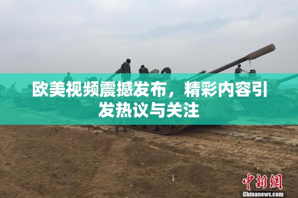 欧美视频震撼发布，精彩内容引发热议与关注
