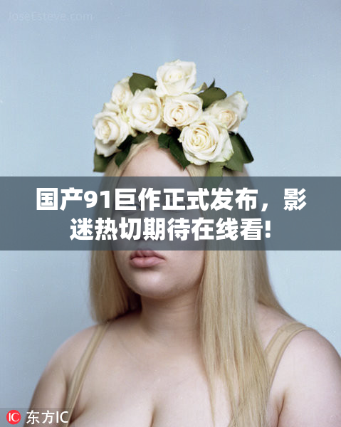 国产91巨作正式发布，影迷热切期待在线看!