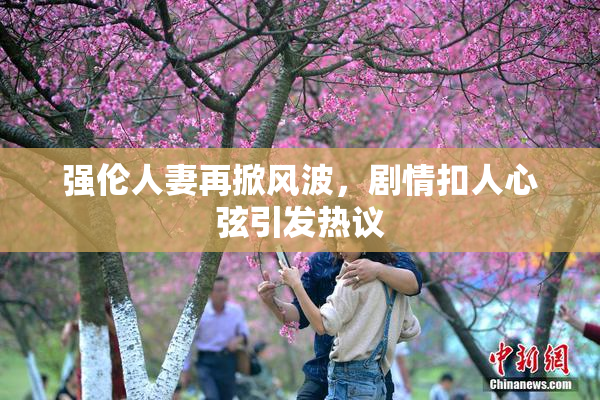 强伦人妻再掀风波，剧情扣人心弦引发热议