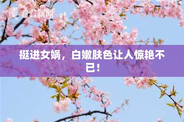 挺进女娲，白嫩肤色让人惊艳不已！
