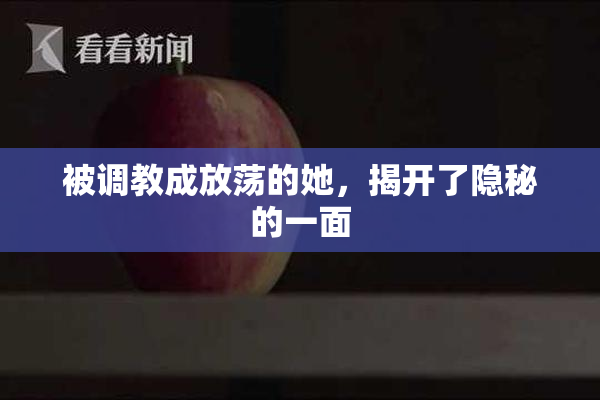 被调教成放荡的她，揭开了隐秘的一面