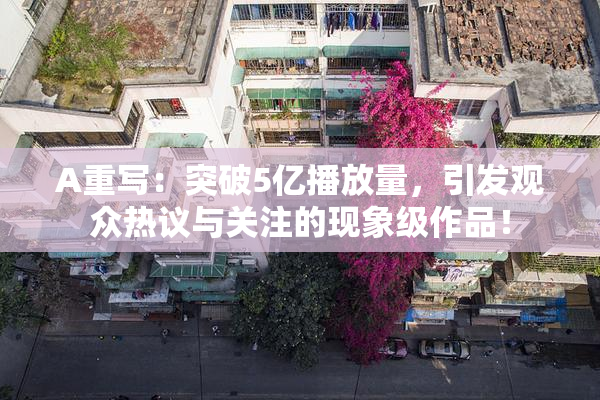 A重写：突破5亿播放量，引发观众热议与关注的现象级作品！