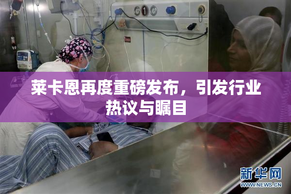 莱卡恩再度重磅发布，引发行业热议与瞩目