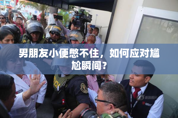 男朋友小便憋不住，如何应对尴尬瞬间？