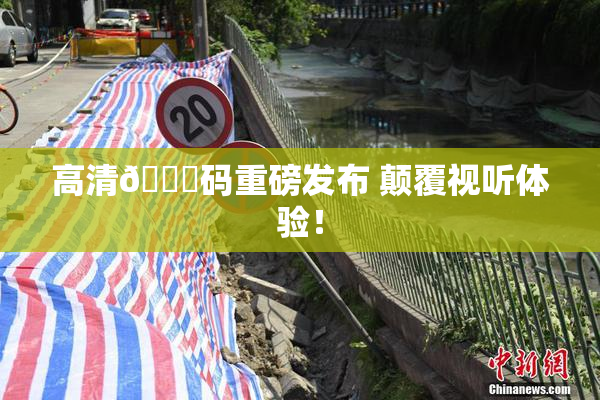高清🈚码重磅发布 颠覆视听体验！