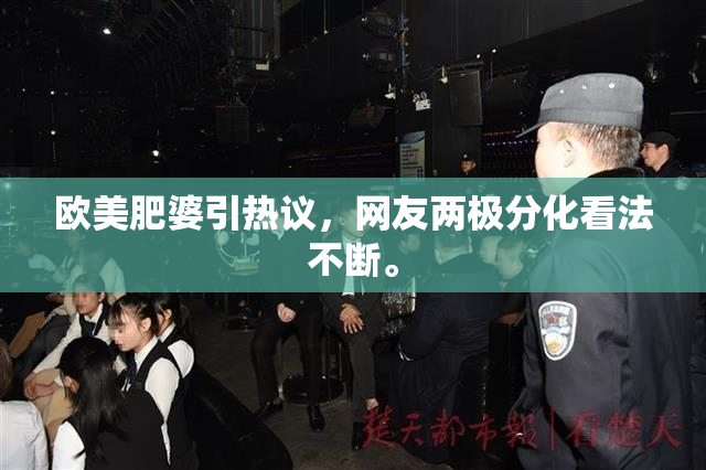 欧美肥婆引热议，网友两极分化看法不断。