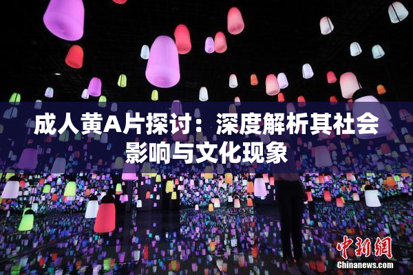 成人黄A片探讨：深度解析其社会影响与文化现象
