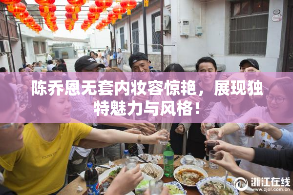 陈乔恩无套内妆容惊艳，展现独特魅力与风格！