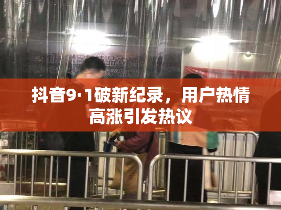 抖音9·1破新纪录，用户热情高涨引发热议