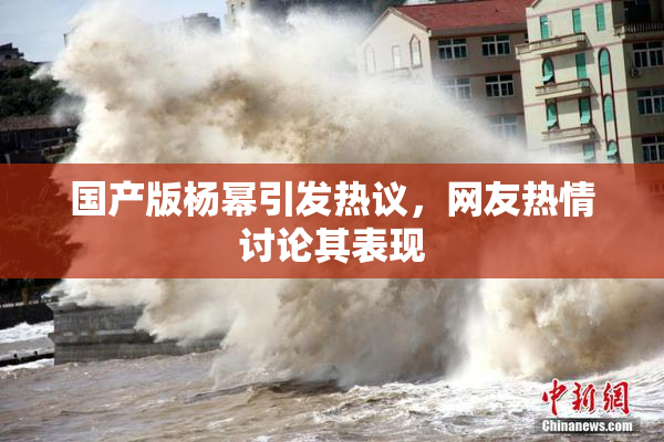 国产版杨幂引发热议，网友热情讨论其表现