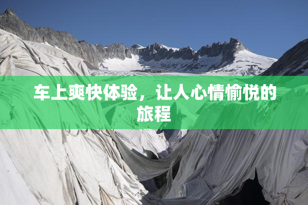 车上爽快体验，让人心情愉悦的旅程