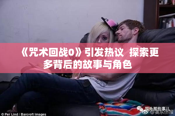 《咒术回战0》引发热议  探索更多背后的故事与角色
