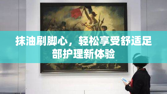 抹油刷脚心，轻松享受舒适足部护理新体验
