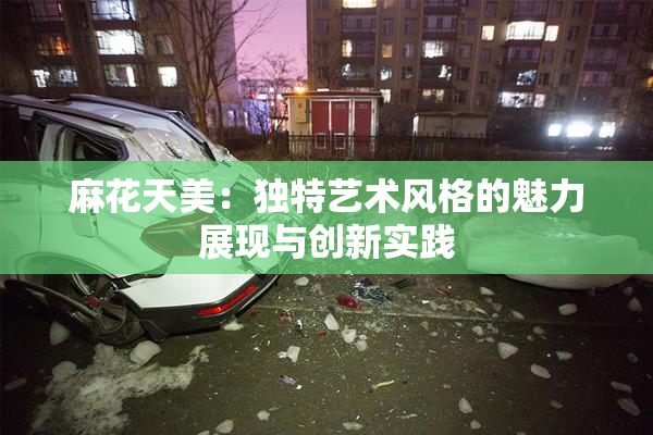 麻花天美：独特艺术风格的魅力展现与创新实践