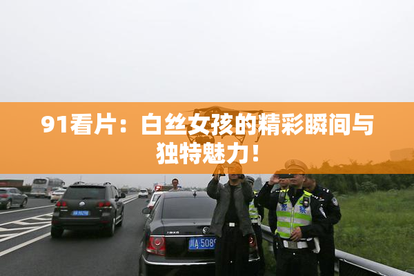 91看片：白丝女孩的精彩瞬间与独特魅力！