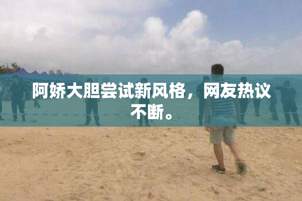 阿娇大胆尝试新风格，网友热议不断。
