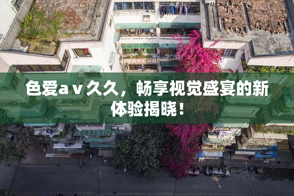 色爱aⅴ久久，畅享视觉盛宴的新体验揭晓！