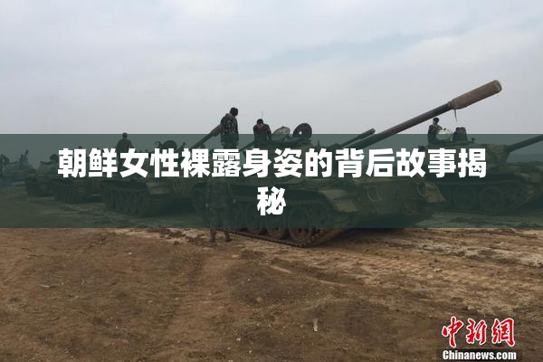 朝鲜女性裸露身姿的背后故事揭秘