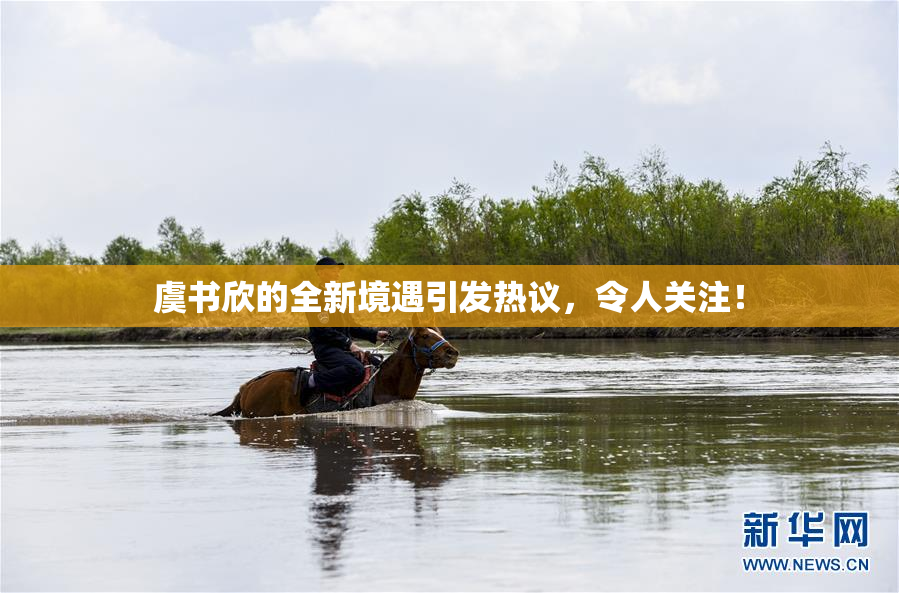 虞书欣的全新境遇引发热议，令人关注！