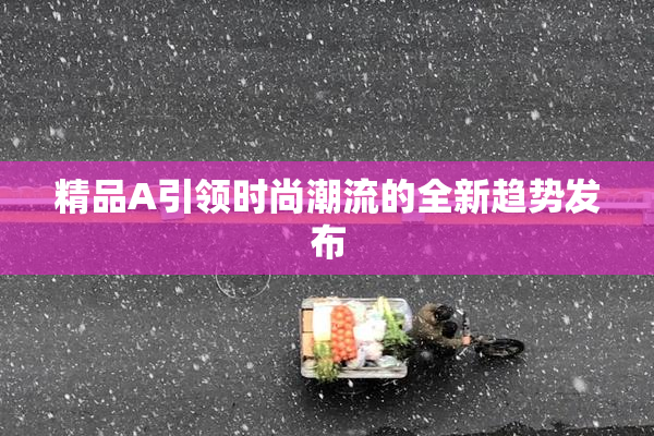 精品A引领时尚潮流的全新趋势发布