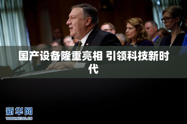 国产设备隆重亮相 引领科技新时代