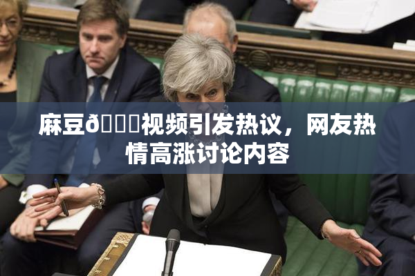 麻豆🔞视频引发热议，网友热情高涨讨论内容
