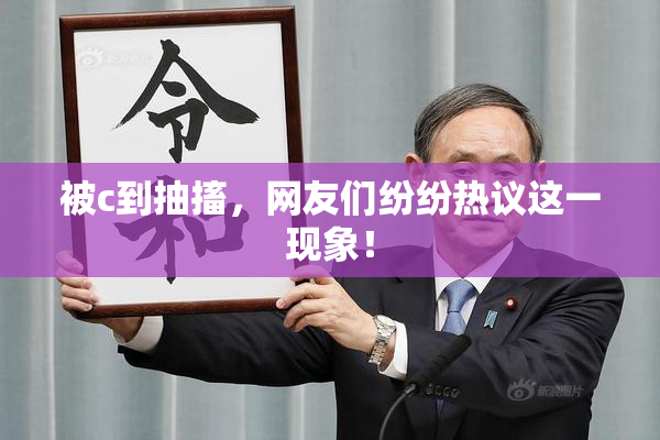 被c到抽搐，网友们纷纷热议这一现象！