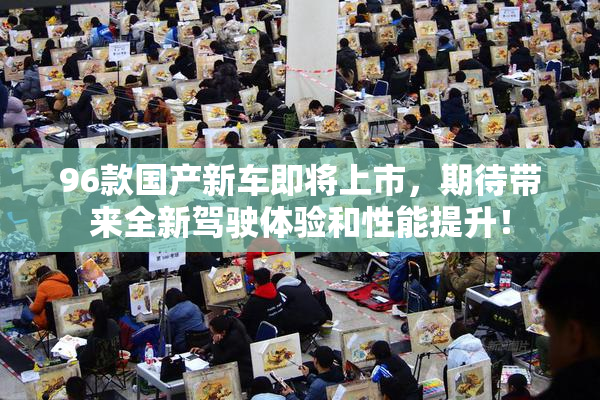 96款国产新车即将上市，期待带来全新驾驶体验和性能提升！