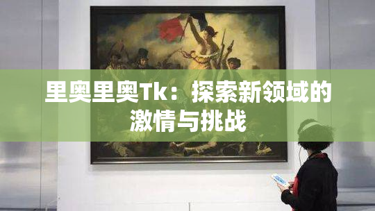 里奥里奥Tk：探索新领域的激情与挑战