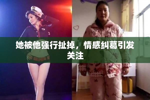 她被他强行扯掉，情感纠葛引发关注