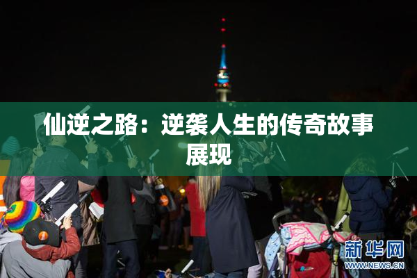 仙逆之路：逆袭人生的传奇故事展现