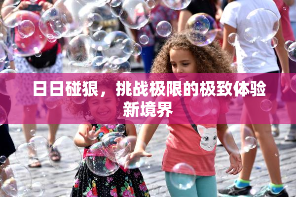 日日碰狠，挑战极限的极致体验新境界