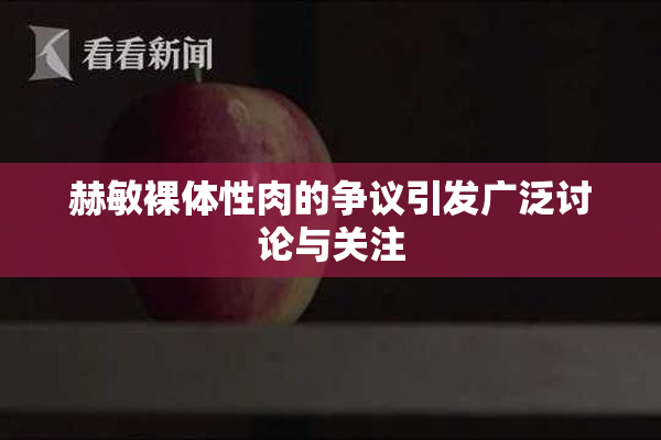 赫敏裸体性肉的争议引发广泛讨论与关注