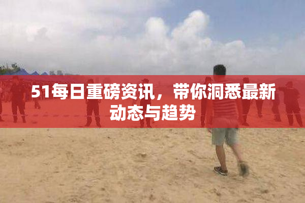 51每日重磅资讯，带你洞悉最新动态与趋势